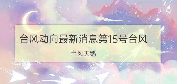 台风动向最新消息第15号台风（台风天鹅 2015年第15号超强台风）